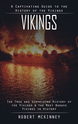 Vikings: A Captivating Guide to the History of the Vikings (The True and Surprising History of the Vikings & the Most Badass Vi - Robert Mckinney