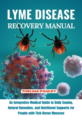 Lyme Disease Recovery Manual: An Integrative Medical Guide to Daily Coping, Natural Remedies, and Nutritional Supports for People with Tick- Borne I - Thelma Pauley