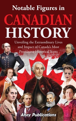 Notable Figures in Canadian History: Unveiling the Extraordinary Lives and Impact of Canada's Most Prominent Historical Icons - Ahoy Publications