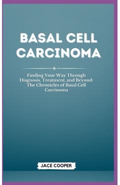 Poza produsului Basal Cell Carcinoma: Finding Your Way Through Diagnosis, Treatment, and Beyond: The Chronicles of Basal Cell Carcinoma - Jace Cooper