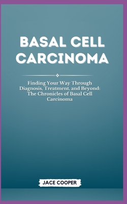 Basal Cell Carcinoma: Finding Your Way Through Diagnosis, Treatment, and Beyond: The Chronicles of Basal Cell Carcinoma - Jace Cooper