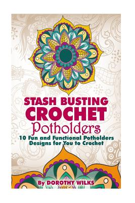 Stash Busting Crochet Potholders: 10 Fun and Functional Potholders Designs for You to Crochet - Dorothy Wilks