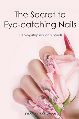 The Secret to Eye-catching Nails: Step-by-step nail art tutorials - Debbie Page-wood