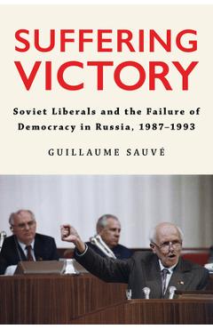 Coperta cărții 'Suffering Victory: Soviet Liberals and the Failure of Democracy in Russia, 1987-1993 - Guillaume Sauvé'