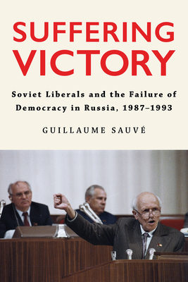 Coperta cărții 'Suffering Victory: Soviet Liberals and the Failure of Democracy in Russia, 1987-1993 - Guillaume Sauvé'