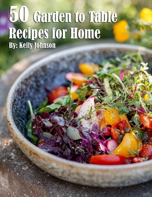 50 Garden to Table Recipes for Home - Kelly Johnson