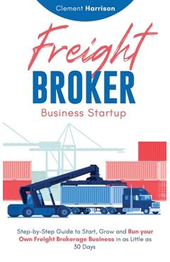 Poza produsului Freight Broker Business Startup: Step-by-Step Guide to Start, Grow and Run Your Own Freight Brokerage Business in as Little as 30 Days - Clement Harrison