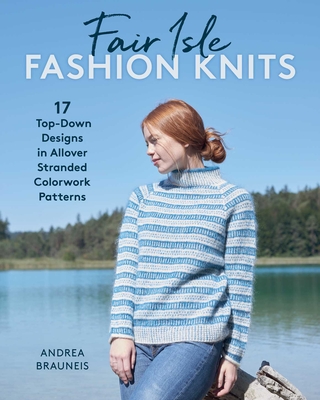 Fair Isle Fashion Knits: 17 Top-Down Designs in Allover Stranded Colorwork Patterns - Andrea Brauneis