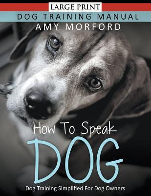 How to Speak Dog (Large Print): Dog Training Simplified For Dog Owners - Amy Morford