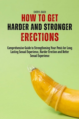 How to Get Harder and Stronger Erections: Comprehensive Guide to Strengthening Your Penis for Long Lasting Sexual Experience, Harder Erection and Bett - Cheryl Bach