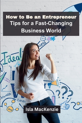 How to Be an Entrepreneur: Tips for a Fast-Changing Business World - Isla Mackenzie