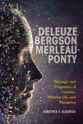 Deleuze, Bergson, Merleau-Ponty: The Logic and Pragmatics of Creation, Affective Life, and Perception - Dorothea E. Olkowski