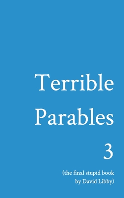 Terrible Parables 3: The Final Stupid Book - David Libby