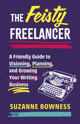 The Feisty Freelancer: A Friendly Guide to Visioning, Planning, and Growing Your Writing Business - Suzanne Bowness