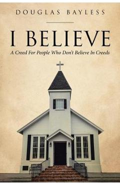 Coperta cărții 'I BELIEVE . . . A Creed For People Who Don't Believe In Creeds - Douglas Bayless'