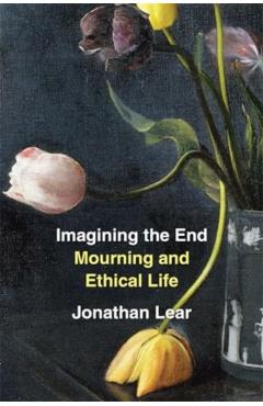 Imagining the End: Mourning and Ethical Life - Jonathan Lear