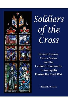 Soldiers of the Cross: Blessed Francis Xavier Seelos and the Catholic Community in Annapolis During the Civil War - Robert Worden