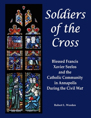Coperta cărții 'Soldiers of the Cross: Blessed Francis Xavier Seelos and the Catholic Community in Annapolis During the Civil War -'