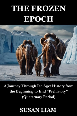 The Frozen Epoch: A Journey Through Ice Age: History from the Beginning to End