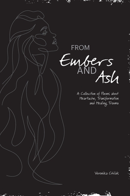 From Embers and Ash: A Collection of Poems about Heartache, Transformation, and Healing Trauma - Veronika Childs