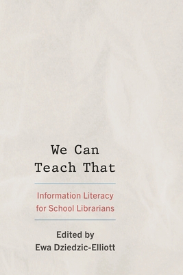 We Can Teach That: Information Literacy for School Librarians - Ewa Dziedzic-elliott