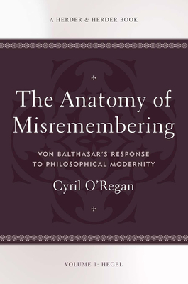The Anatomy of Misremembering Von Balthasar's Response to Philosophical Modernity. Volume 1: Hegel - Cyril O'regan