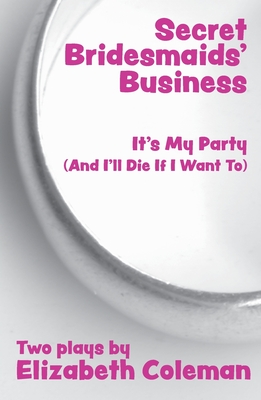 Secret Bridesmaids' Business and It's My Party (And I'll Die If I Want To): Two Plays - Elizabeth Coleman