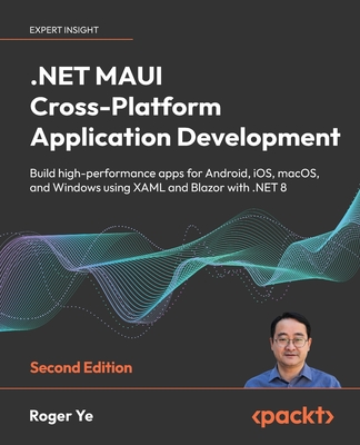.NET MAUI Cross-Platform Application Development - Second Edition: Build high-performance apps for Android, iOS, macOS, and Windows using XAML and Bla - Roger Ye