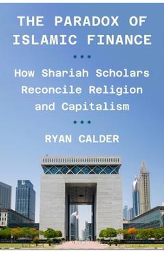 Coperta cărții 'The Paradox of Islamic Finance: How Shariah Scholars Reconcile Religion and Capitalism - Ryan Calder'