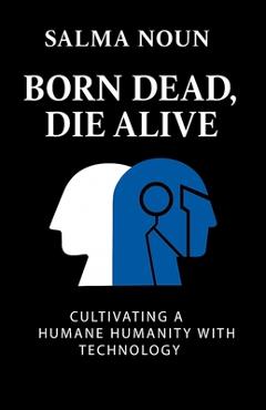 Coperta cărții 'Born Dead, Die Alive: Cultivating a Humane Humanity with Technology - Salma Noun'