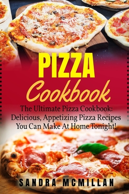 Coperta cărții 'Pizza Cookbook: The Ultimate Pizza Cookbook: Delicious, Appetizing Pizza Recipes You Can Make At Home Tonight! - Sandra'