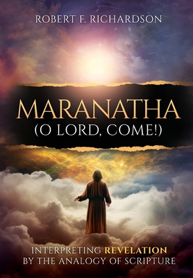 Maranatha (O Lord, Come!): Interpreting Revelation by the Analogy of Scripture - Robert F. Richardson