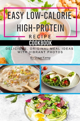 Easy Low-Calorie High-Protein Recipe Cookbook: Delicious, Original Meal Ideas with Vibrant Photos - Steve Kemp