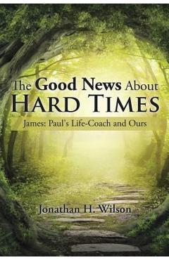 Coperta cărții 'The Good News About Hard Times: James: Paul's Life-Coach and Ours - Jonathan H. Wilson'