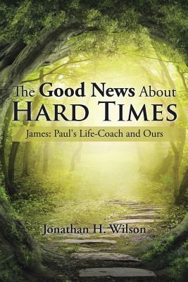 Coperta cărții 'The Good News About Hard Times: James: Paul's Life-Coach and Ours - Jonathan H. Wilson'