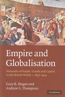 Empire and Globalisation: Networks of People, Goods and Capital in the British World, C.1850-1914 - Gary B. Magee