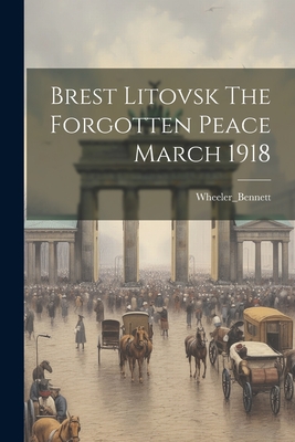 Brest Litovsk The Forgotten Peace March 1918 - Wheeler_bennett Wheeler_bennett