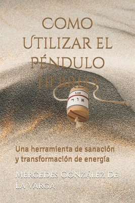 Como Utilizar el Péndulo Hebreo: Una herramienta de sanaciÓn y transformación de energía - Mercedes González De La Varga