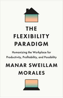 Coperta cărții 'The Flexibility Paradigm: Humanizing the Workplace for Productivity, Profitability, and Possibility - Manar Sweillam'