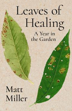 Coperta cărții 'Leaves of Healing: A Year in the Garden - Matt Miller'