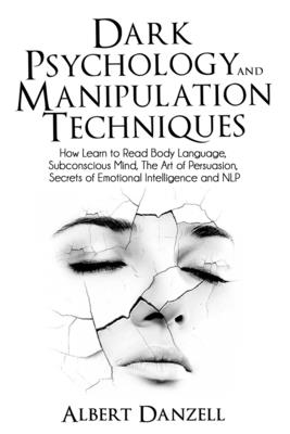 Dark Psychology and Manipulation Techniques: How Learn to Read Body Language, Subconscious Mind, The Art of Persuasion, Secrets of Emotional Intellige - Albert Danzell