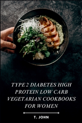 Type 2 diabetes high protein low carb vegetarian cookbooks for women: High-Protein, Low-Carb Veg Recipes for Women's Weight Loss, Balanced Living & Ef - T. John