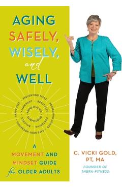 Aging Safely, Wisely, and Well: A Movement and Mindset Guide for Older Adults - C. Vicki Gold