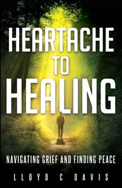 Coperta cărții 'Heartache to Healing: Navigating Grief and Finding Peace - Lloyd C. Davis'