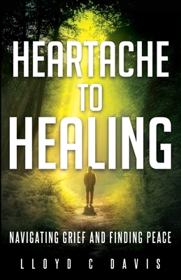 Coperta cărții 'Heartache to Healing: Navigating Grief and Finding Peace - Lloyd C. Davis'