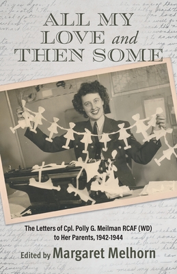 All My Love and Then Some: The Letters of Cpl. Polly G. Meilman RCAF (WD) to Her Parents, 1942-1944 - Margaret Melhorn