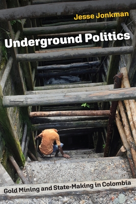 Underground Politics: Gold Mining and State-Making in Colombia - Jesse Jonkman