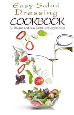 Easy Salad Dressing Cookbook: 50 Unique and Easy Salad Dressing Recipes - Chef Maggie Chow