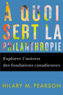 A Quoi Sert La Philanthropie: Explorer l'Univers Des Fondations Canadiennes - Hilary M. Pearson