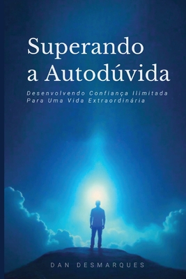 Superando a Autodúvida: Desenvolvendo Confiança Ilimitada Para Uma Vida Extraordinária - Dan Desmarques
